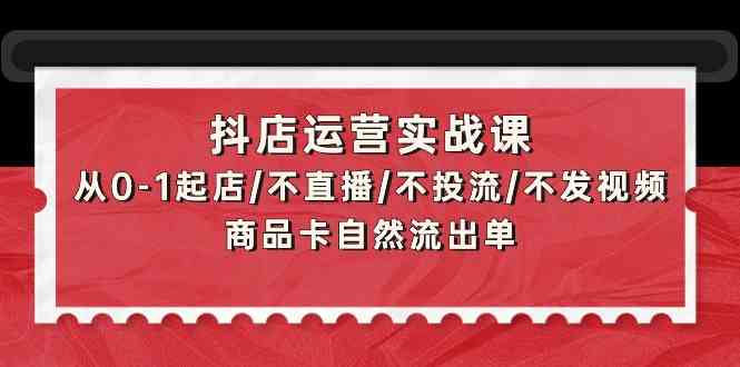 抖店运营实战课：从0-1起店/不直播/不投流/不发视频/商品卡自然流出单-SBYUN网创