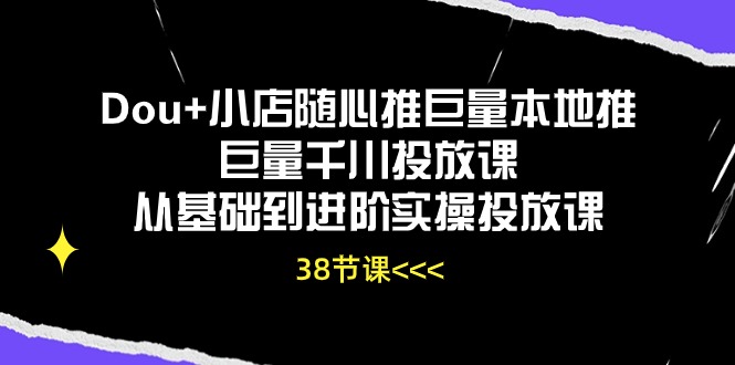 Dou+小店随心推巨量本地推巨量千川投放课，从基础到进阶实操投放课（38节）-SBYUN网创