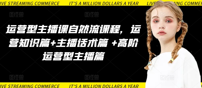 运营型主播课自然流课程，运营知识篇+主播话术篇 +高阶运营型主播篇-SBYUN网创