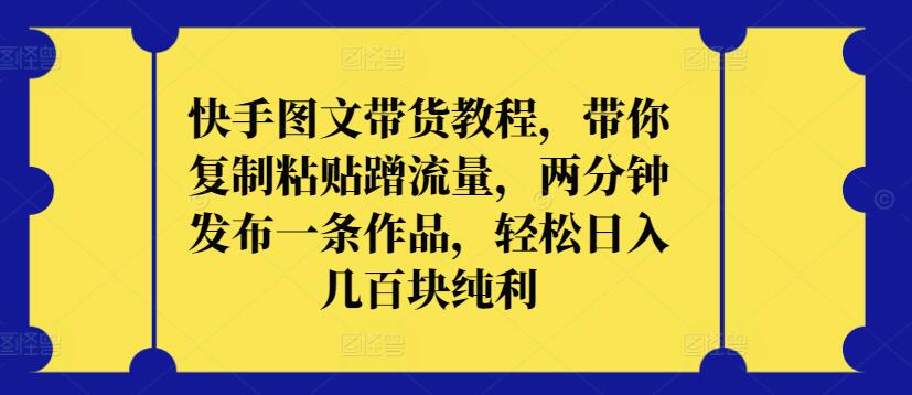 快手图文带货教程，带你复制粘贴蹭流量，两分钟发布一条作品，轻松日入几百块纯利-SBYUN网创