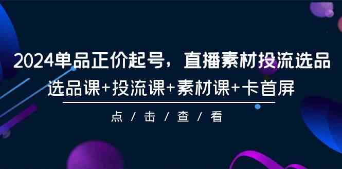 （9718期）2024单品正价起号，直播素材投流选品，选品课+投流课+素材课+卡首屏-101节-SBYUN网创