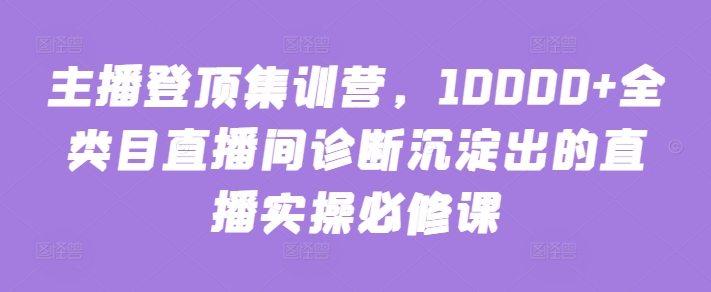 主播登顶集训营，10000+全类目直播间诊断沉淀出的直播实操必修课-SBYUN网创