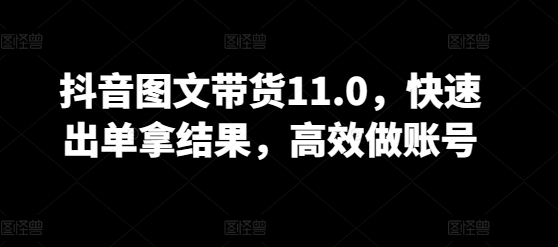 抖音图文带货11.0，快速出单拿结果，高效做账号-SBYUN网创
