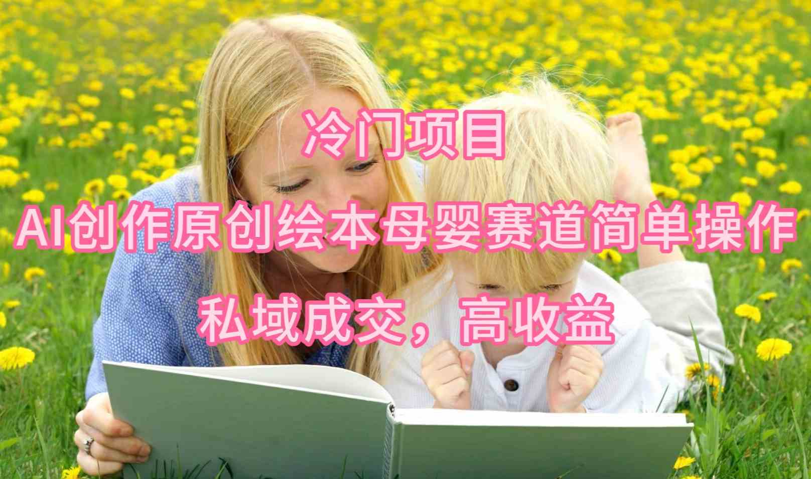 （9726期）冷门项目，AI创作原创绘本母婴赛道简单操作，私域成交，高收益-SBYUN网创