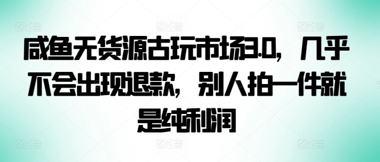 咸鱼无货源古玩市场3.0，几乎不会出现退款，别人拍一件就是纯利润-SBYUN网创