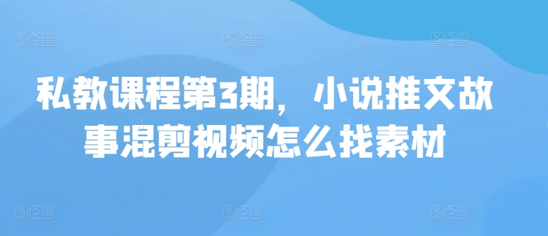 私教课程第3期，小说推文故事混剪视频怎么找素材-SBYUN网创