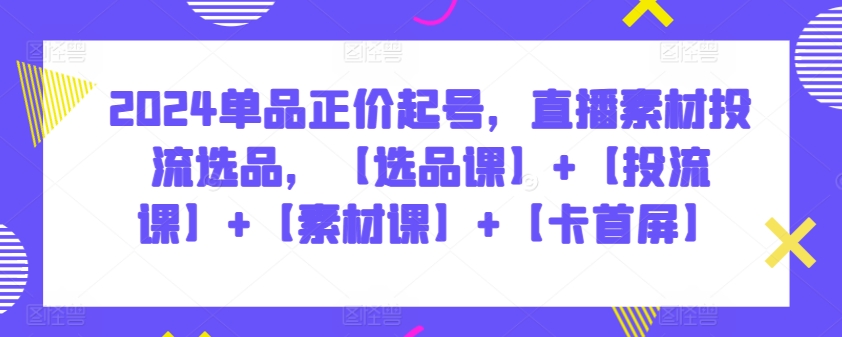 2024单品正价起号，直播素材投流选品，【选品课】+【投流课】+【素材课】+【卡首屏】-SBYUN网创