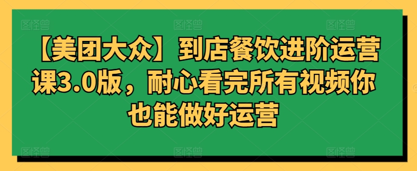 【美团大众】到店餐饮进阶运营课3.0版，耐心看完所有视频你也能做好运营-SBYUN网创