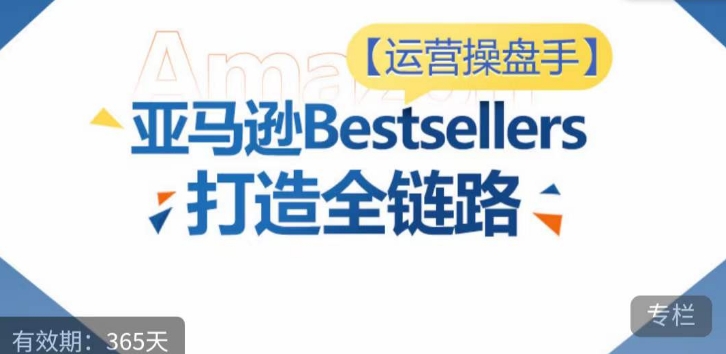 运营操盘手！亚马逊Bestsellers打造全链路，选品、Listing、广告投放全链路进阶优化-SBYUN网创