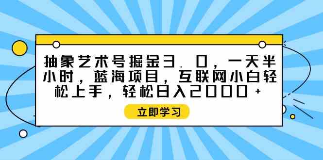 （9711期）抽象艺术号掘金3.0，一天半小时 ，蓝海项目， 互联网小白轻松上手，轻松…-SBYUN网创