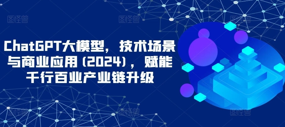ChatGPT大模型，技术场景与商业应用(2024)，赋能千行百业产业链升级-SBYUN网创