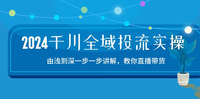 2024千川全域投流精品实操：由谈到深一步一步讲解，教你直播带货（15节）-SBYUN网创