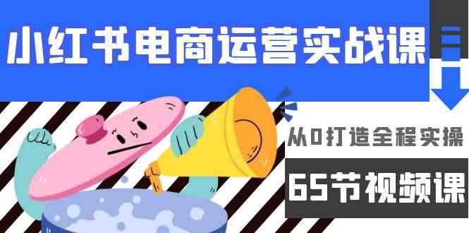 （9724期）小红书电商运营实战课，​从0打造全程实操（65节视频课）-SBYUN网创