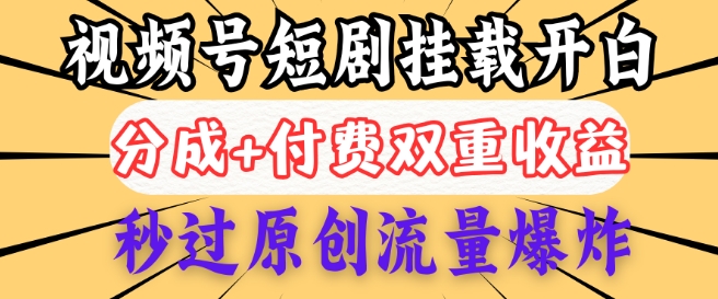 2025视频号短剧内测挂载开白权限，分成+付费双重收益，秒过原创流量爆炸，小白有手就会-SBYUN网创