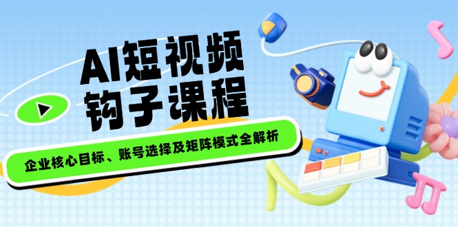 （14266期）AI短视频钩子课程，企业核心目标、账号选择及矩阵模式全解析-SBYUN网创