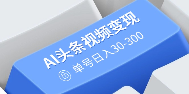 （14375期）AI头条视频变现：AI原创搬运玩法，无需剪辑，多平台发布，单号日入30-300-SBYUN网创