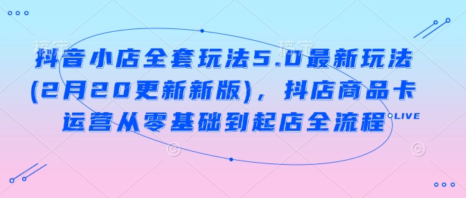抖音小店全套玩法5.0最新玩法(2月20更新新版)，抖店商品卡运营从零基础到起店全流程-SBYUN网创