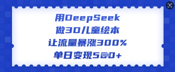 用DeepSeek做3D儿童绘本，让流量暴涨300%，单日变现多张-SBYUN网创