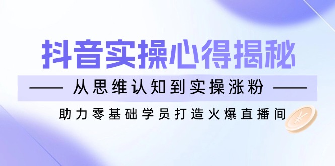（14344期）抖音实战心得揭秘，从思维认知到实操涨粉，助力零基础学员打造火爆直播间-SBYUN网创