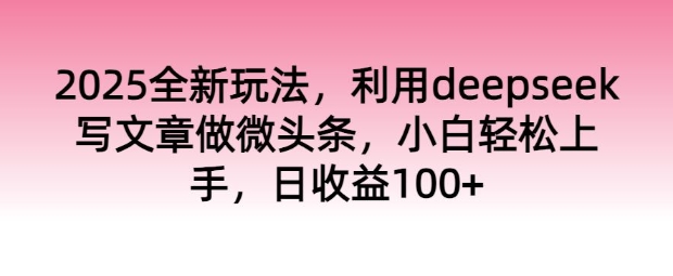 2025全新玩法，利用deepseek写文章做微头条，小白轻松上手，日收益100+-SBYUN网创