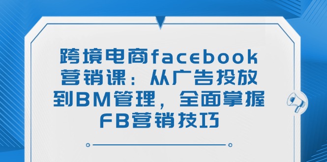 （14314期）跨境电商facebook营销课：从广告投放到BM管理，全面掌握FB营销技巧-SBYUN网创