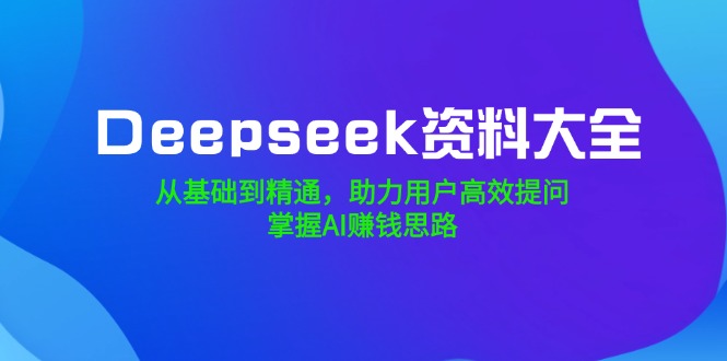 （14331期）Deepseek资料大全，从基础到精通，助力用户高效提问，掌握AI赚钱思路-SBYUN网创