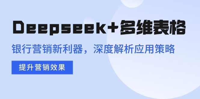 （14280期）Deepseek+多维表格，银行营销新利器，深度解析应用策略，提升营销效果-SBYUN网创