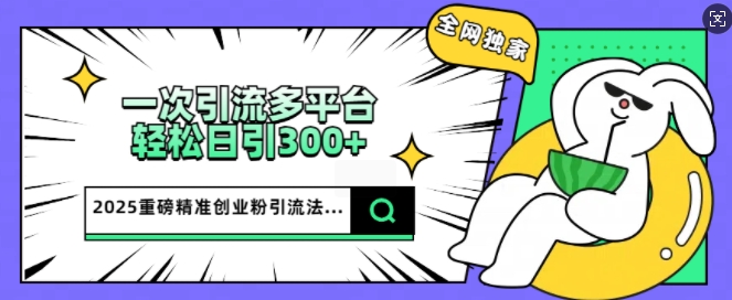 2025重磅全网独家引流法，一次多平台，轻松日引300+精准创业粉-SBYUN网创