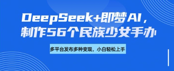 DeepSeek+即梦AI，制作56个民族少女手办，附详细教程+变现方向-SBYUN网创