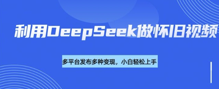 利用DeepSeek做怀旧视频，流量号多渠道变现能力强-SBYUN网创