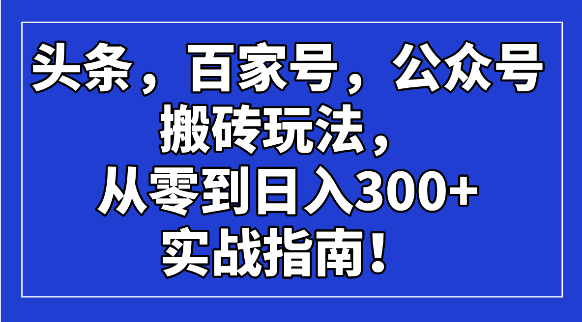 （14405期）头条，百家号，公众号搬砖玩法，从零到日入300+的实战指南！-SBYUN网创