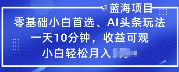 零基础小白首选，AI头条玩法，一天10分钟，收益可观，小白轻松月入过W-SBYUN网创