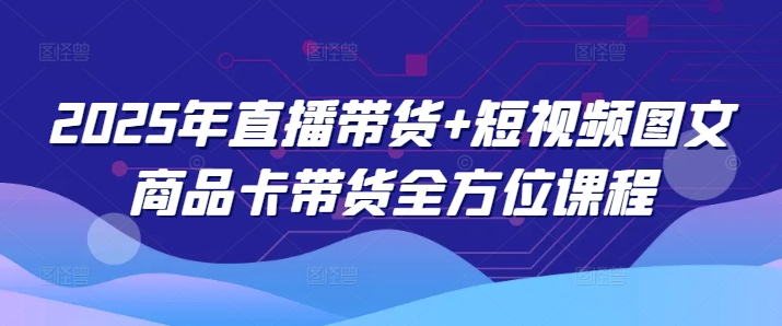 2025年直播带货+短视频图文商品卡带货全方位课程-SBYUN网创