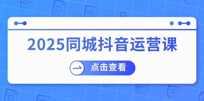 （14286期）2025同城抖音运营课：涵盖实体店盈利，团购好处，助商家获取流量-SBYUN网创