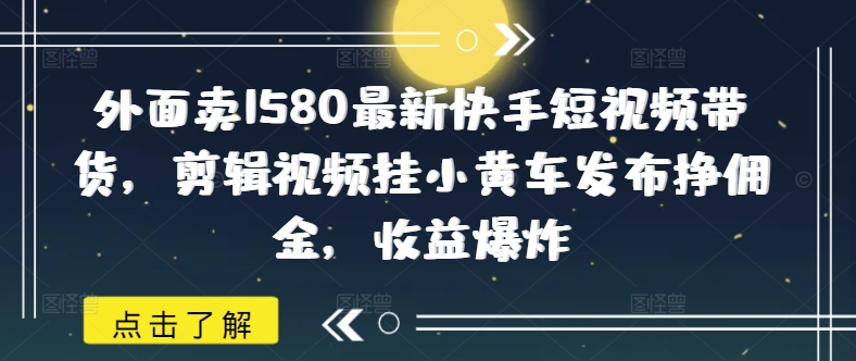 外面卖1580最新快手短视频带货，剪辑视频挂小黄车发布挣佣金，收益爆炸-SBYUN网创