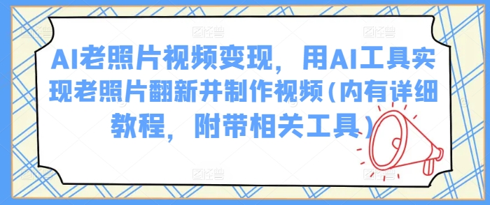AI老照片视频变现，用AI工具实现老照片翻新并制作视频(内有详细教程，附带相关工具)-SBYUN网创