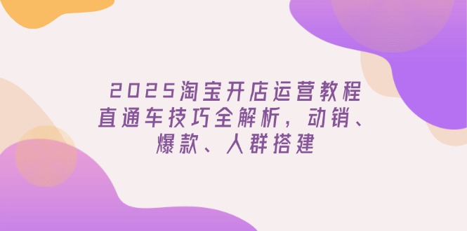 （14389期）2025淘宝开店运营教程更新，直通车技巧全解析，动销、爆款、人群搭建-SBYUN网创