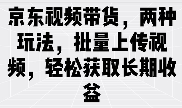 京东视频带货，两种玩法，批量上传视频，轻松获取长期收益-SBYUN网创