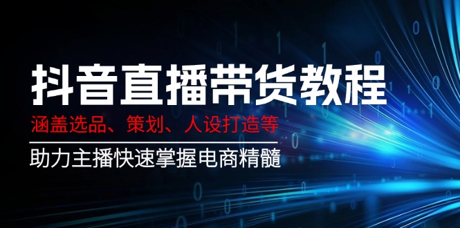 （14345期）抖音直播带货教程：涵盖选品、策划、人设打造等,助力主播快速掌握电商精髓-SBYUN网创