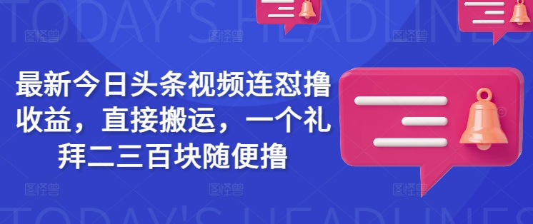 最新今日头条视频连怼撸收益，直接搬运，一个礼拜二三百块随便撸-SBYUN网创