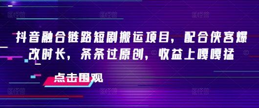 抖音融合链路短剧搬运项目，配合侠客爆改时长，条条过原创，收益嘎嘎猛-SBYUN网创