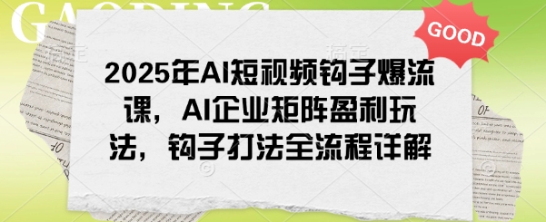 2025年AI短视频钩子爆流课，AI企业矩阵盈利玩法，钩子打法全流程详解-SBYUN网创