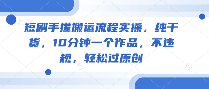 短剧手搓搬运流程实操，纯干货，10分钟一个作品，不违规，轻松过原创-SBYUN网创