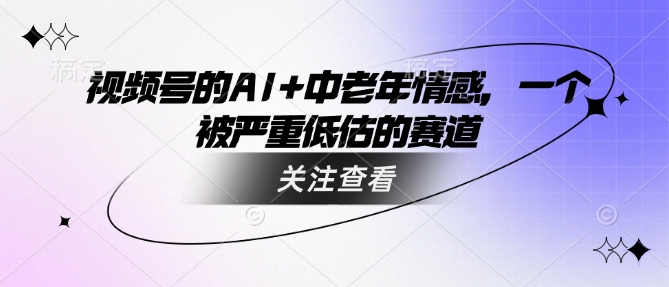 视频号的AI+中老年情感，一个被严重低估的赛道-SBYUN网创