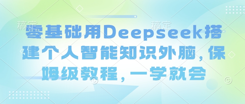 零基础用Deepseek搭建个人智能知识外脑，保姆级教程，一学就会-SBYUN网创