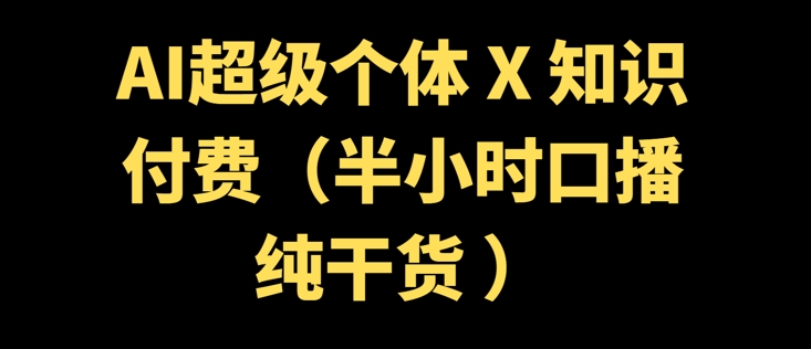 AI超级个体 + 知识付费(半小时口播纯干货 )-SBYUN网创