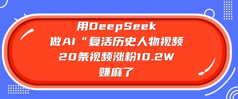 用DeepSeek做AI“复活历史人物”视频，20条视频涨粉10.2W，挣麻了-SBYUN网创