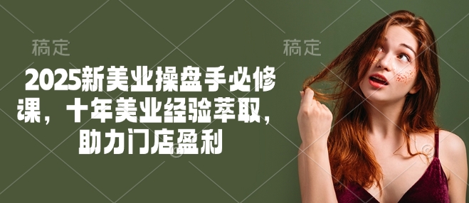 2025新美业操盘手必修课，十年美业经验萃取，助力门店盈利-SBYUN网创