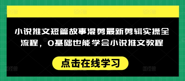 小说推文短篇故事混剪最新剪辑实操全流程，0基础也能学会小说推文教程，肯干多发日入多张-SBYUN网创