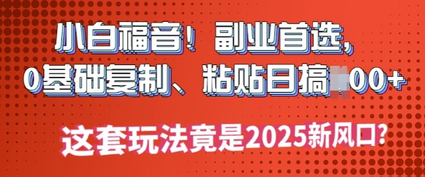小白福音!副业首选，0基础复制，粘贴日搞多张?这套玩法竟是2025新风口?-SBYUN网创